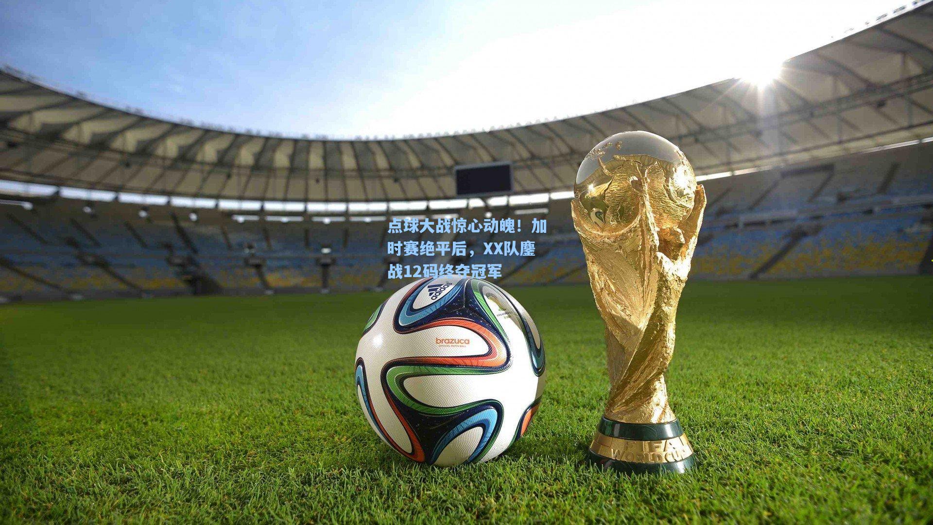 点球大战惊心动魄！加时赛绝平后，XX队鏖战12码终夺冠军