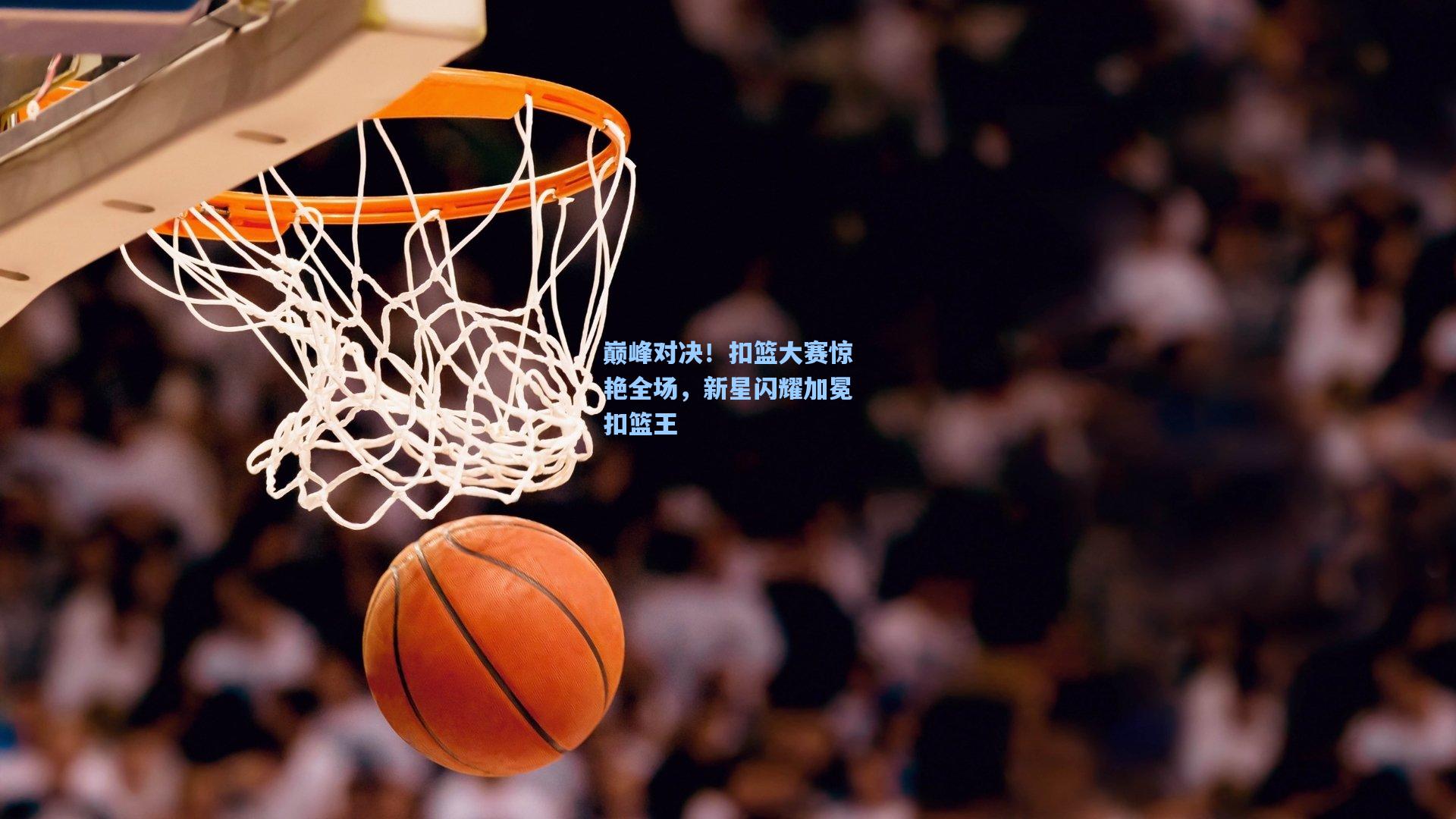 【壹号娱乐】巅峰对决！扣篮大赛惊艳全场，新星闪耀加冕扣篮王