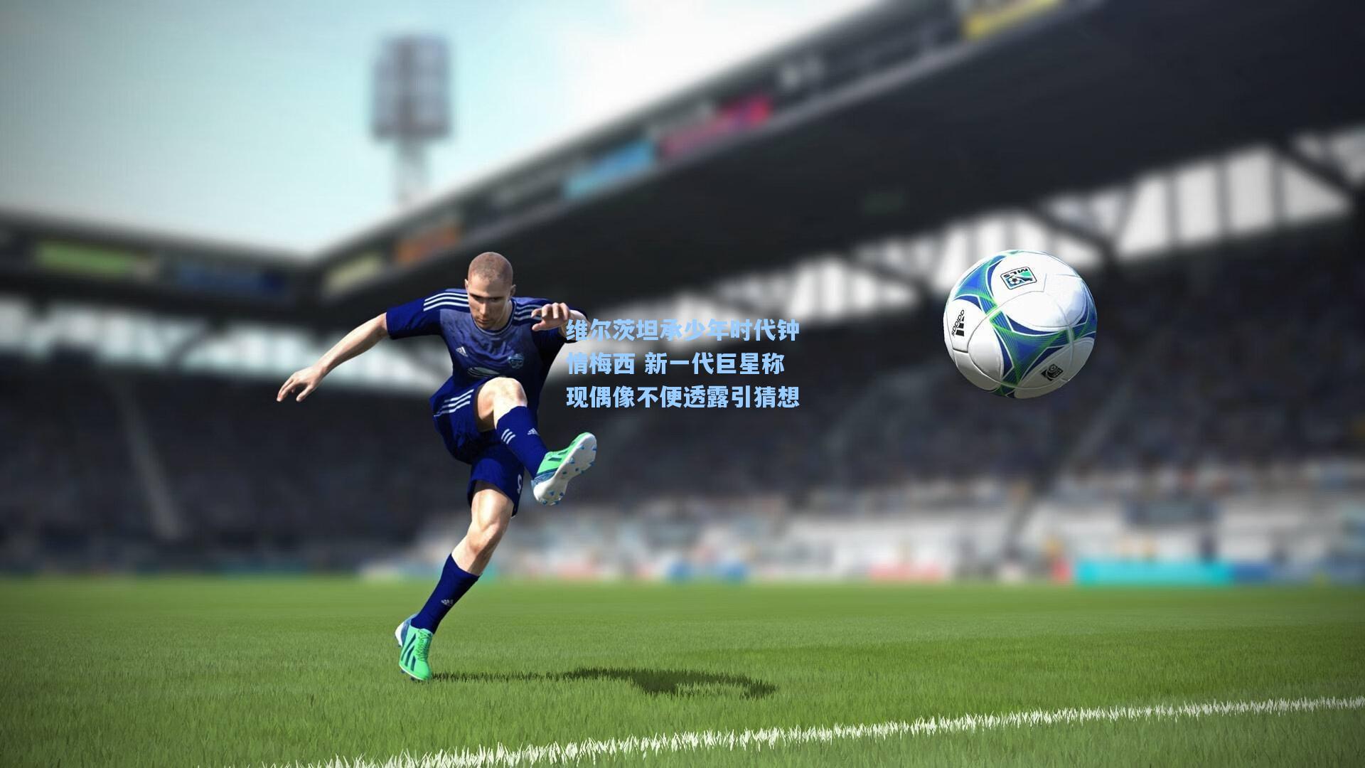 维尔茨坦承少年时代钟情梅西 新一代巨星称现偶像不便透露引猜想