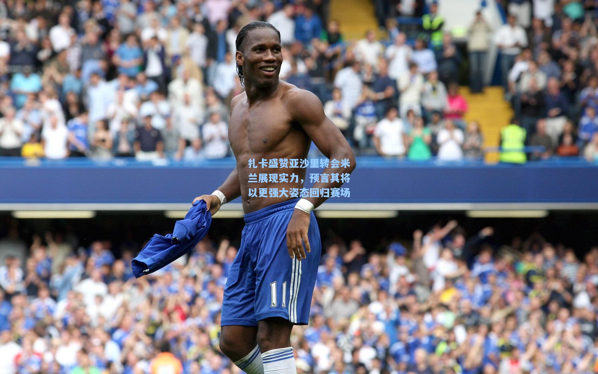 扎卡盛赞亚沙里转会米兰展现实力，预言其将以更强大姿态回归赛场