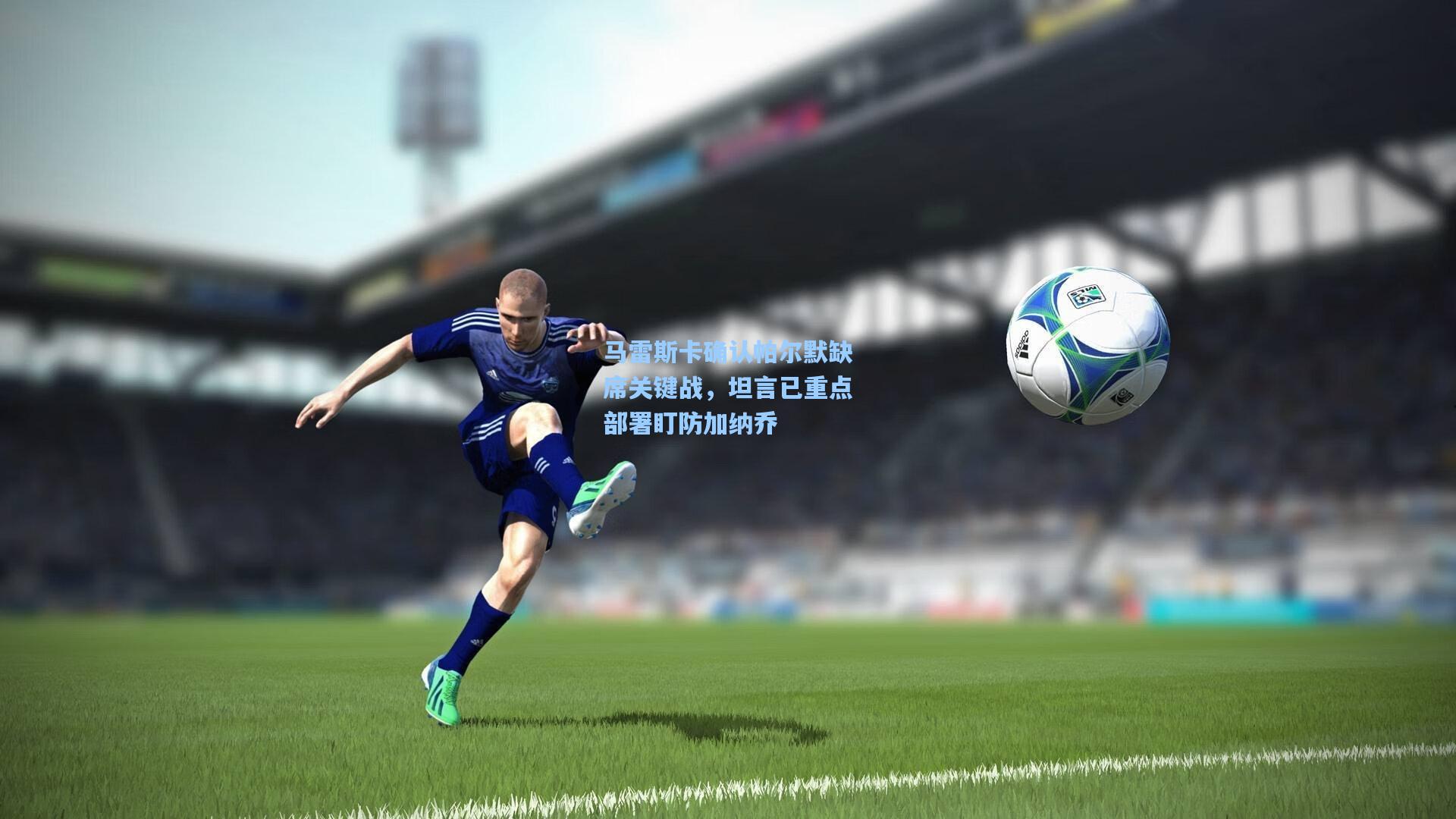 马雷斯卡确认帕尔默缺席关键战，坦言已重点部署盯防加纳乔