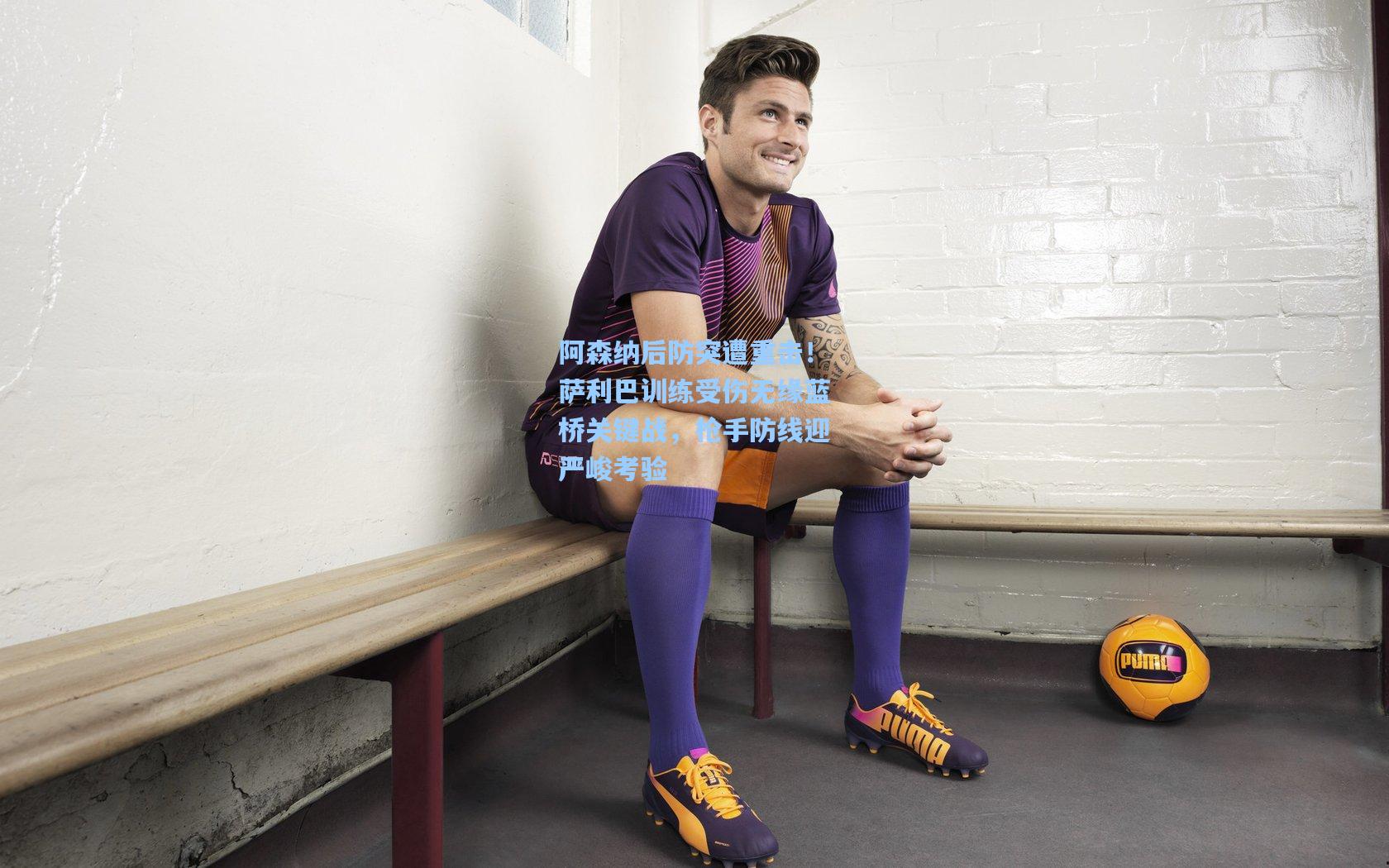 阿森纳后防突遭重击！萨利巴训练受伤无缘蓝桥关键战，枪手防线迎严峻考验