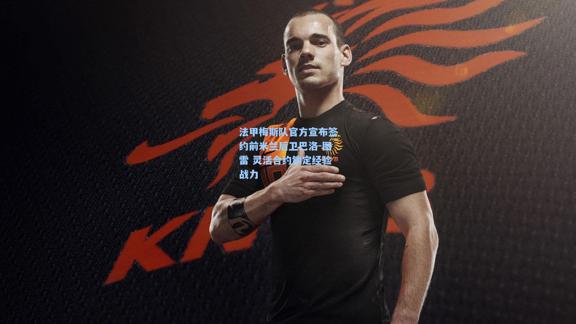 法甲梅斯队官方宣布签约前米兰后卫巴洛-图雷 灵活合约锁定经验战力