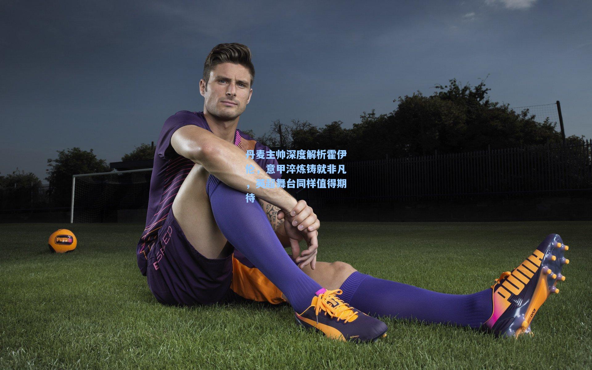 壹号娱乐下载-丹麦主帅深度解析霍伊伦，意甲淬炼铸就非凡，英超舞台同样值得期待