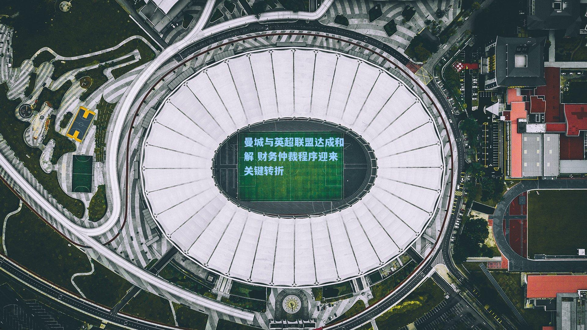 曼城与英超联盟达成和解 财务仲裁程序迎来关键转折