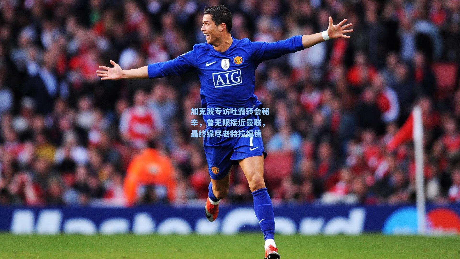 壹号娱乐首页-加克波专访吐露转会秘辛，曾无限接近曼联，最终缘尽老特拉福德