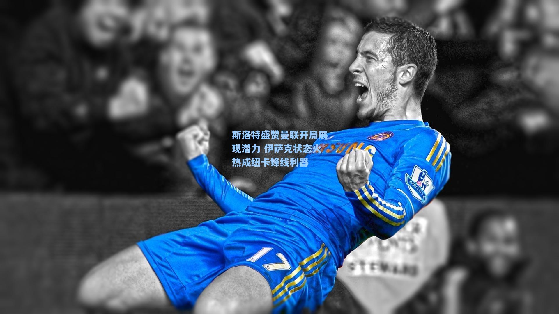 壹号娱乐官网-斯洛特盛赞曼联开局展现潜力 伊萨克状态火热成纽卡锋线利器