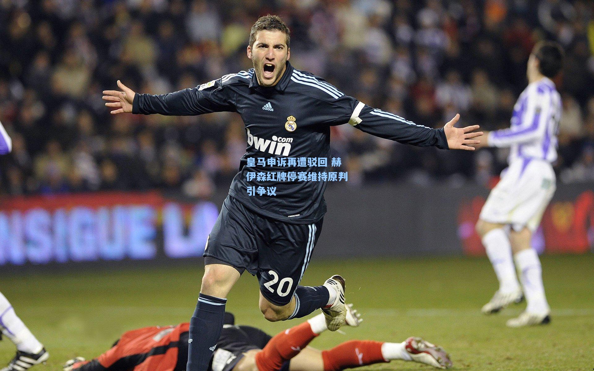 【壹号娱乐】皇马申诉再遭驳回 赫伊森红牌停赛维持原判引争议